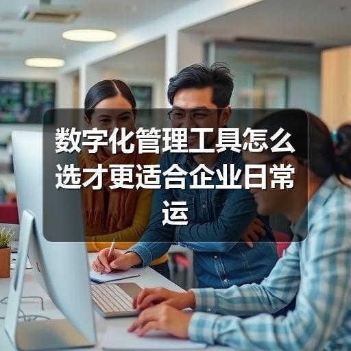 数字化管理工具怎么选才更适合企业日常运营