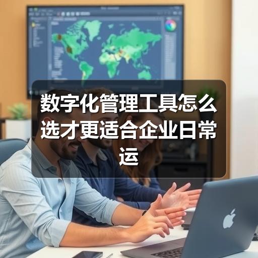 数字化管理工具怎么选才更适合企业日常运营