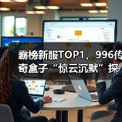 霸榜新服TOP1,996传奇盒子“惊云沉默”探索传奇游戏养成深度(图2) 霸榜新服TOP1,996传奇盒子“惊云沉默”探索传奇游戏养成深度(图2)