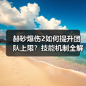 赫砂爆伤2如何提升团队上限?技能机制全解析(图2) 赫砂爆伤2如何提升团队上限?技能机制全解析(图2)