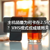 主机销量为何卡在2.5亿？VHS模式或成破局关键（图2）