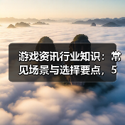 游戏资讯行业知识:常见场景与选择要点,5大方法解决难题(图1) 游戏资讯行业知识:常见场景与选择要点,5大方法解决难题(图1)